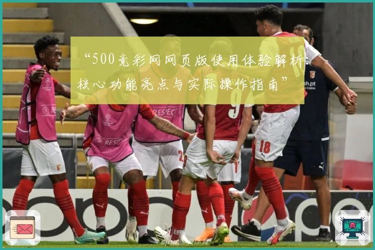 “500竞彩网网页版使用体验解析：核心功能亮点与实际操作指南”