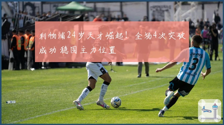 利物浦24岁天才崛起！全场4次突破成功 稳固主力位置