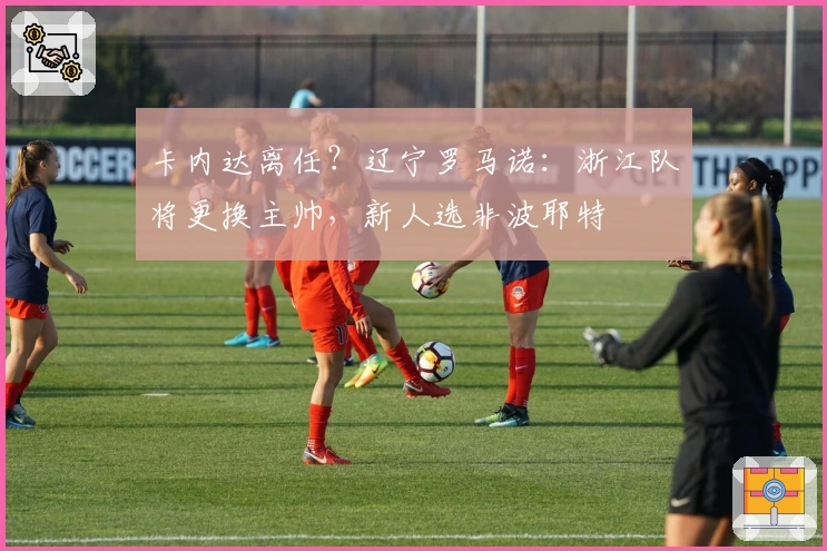 卡内达离任？辽宁罗马诺：浙江队将更换主帅，新人选非波耶特