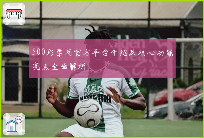 500彩票网官方平台介绍及核心功能亮点全面解析