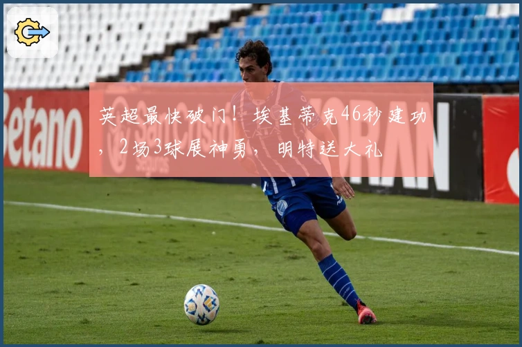 英超最快破门！埃基蒂克46秒建功，2场3球展神勇，明特送大礼