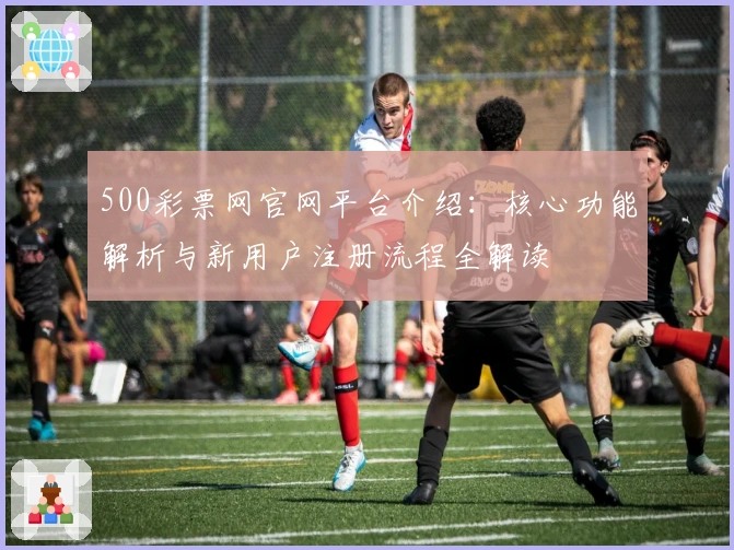 500彩票网官网平台介绍：核心功能解析与新用户注册流程全解读