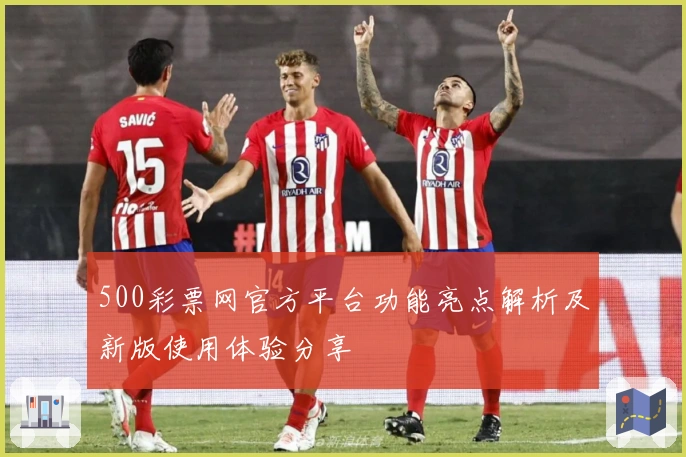 500彩票网官方平台功能亮点解析及新版使用体验分享