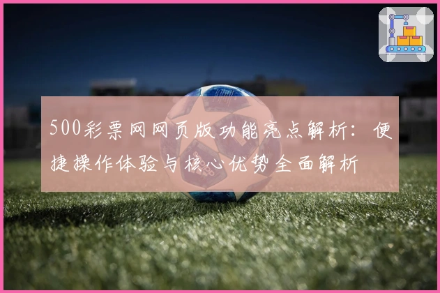 500彩票网网页版功能亮点解析：便捷操作体验与核心优势全面解析
