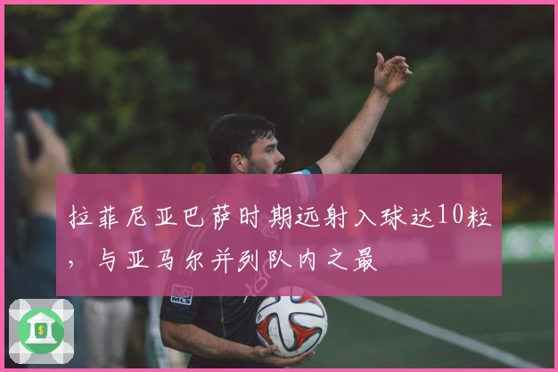 拉菲尼亚巴萨时期远射入球达10粒，与亚马尔并列队内之最