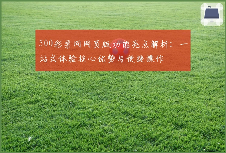 500彩票网网页版功能亮点解析：一站式体验核心优势与便捷操作