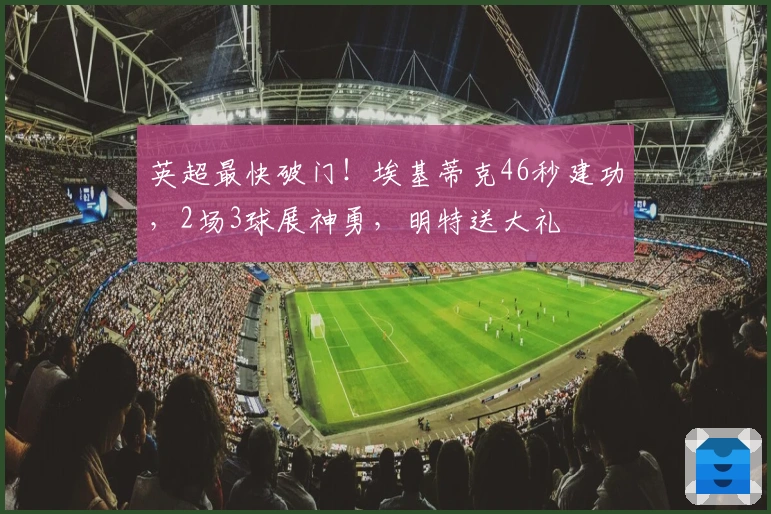 英超最快破门！埃基蒂克46秒建功，2场3球展神勇，明特送大礼