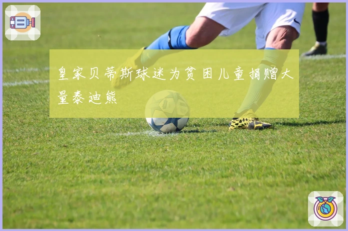 皇家贝蒂斯球迷为贫困儿童捐赠大量泰迪熊