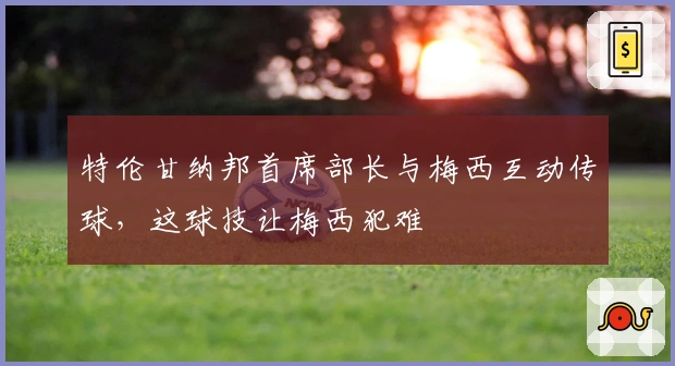 特伦甘纳邦首席部长与梅西互动传球，这球技让梅西犯难