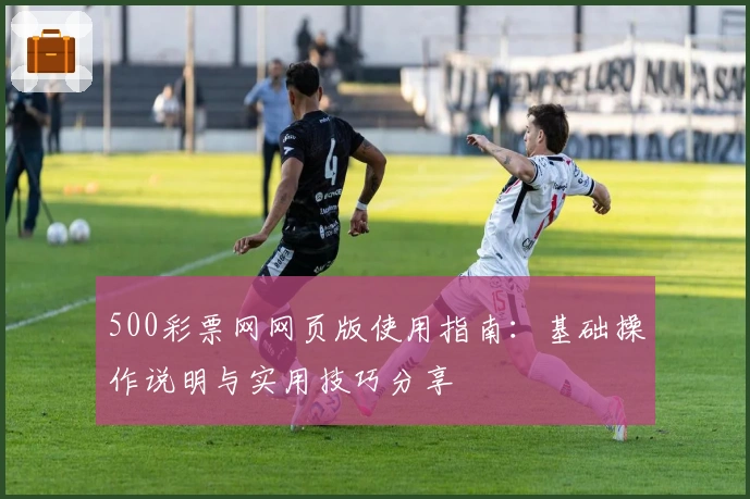500彩票网网页版使用指南:基础操作说明与实用技巧分享