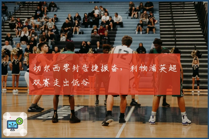 切尔西零封告捷振奋，利物浦英超双赛走出低谷