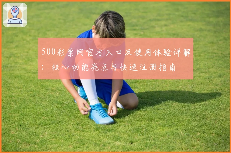 500彩票网官方入口及使用体验详解：核心功能亮点与快速注册指南