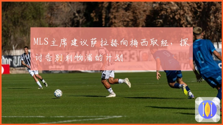 MLS主席建议萨拉赫向梅西取经，探讨告别利物浦的计划