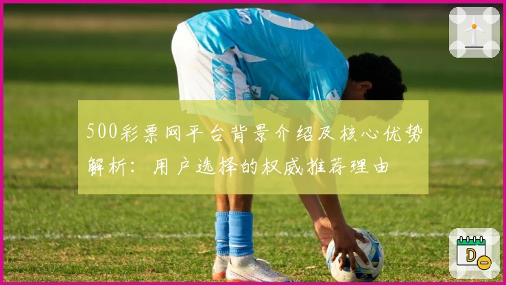 500彩票网平台背景介绍及核心优势解析：用户选择的权威推荐理由