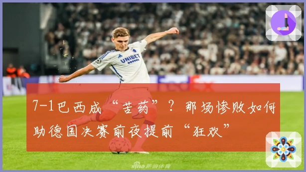 7-1巴西成“苦药”？那场惨败如何助德国决赛前夜提前“狂欢”