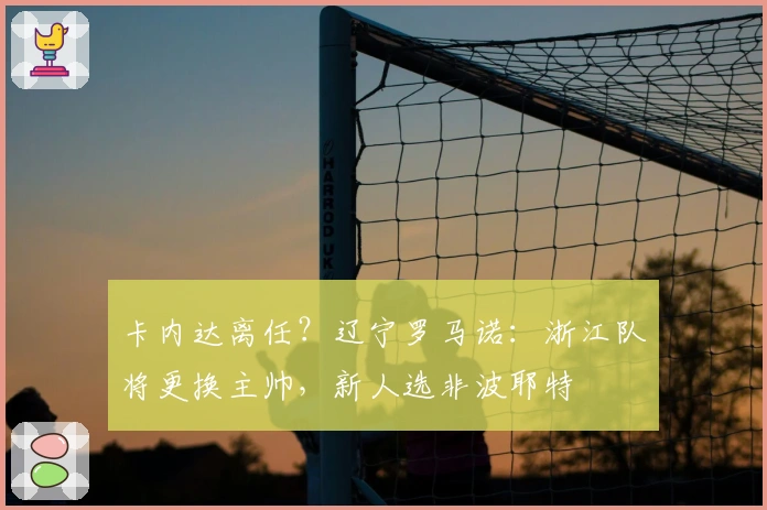 卡内达离任？辽宁罗马诺：浙江队将更换主帅，新人选非波耶特