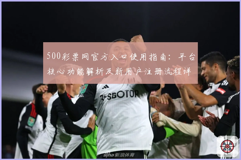 500彩票网官方入口使用指南：平台核心功能解析及新用户注册流程详解