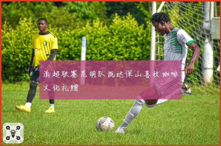 滇超联赛昆明队抵达保山喜收咖啡文化礼赠