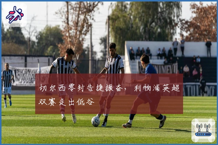 切尔西零封告捷振奋，利物浦英超双赛走出低谷