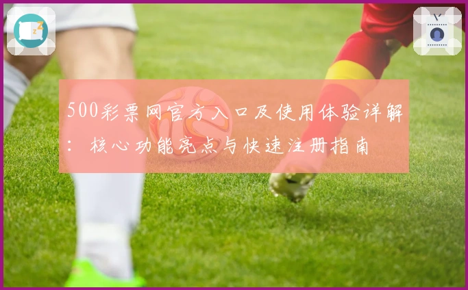 500彩票网官方入口及使用体验详解:核心功能亮点与快速注册指南