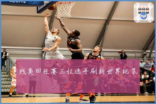 残奥田径赛三位选手刷新世界纪录