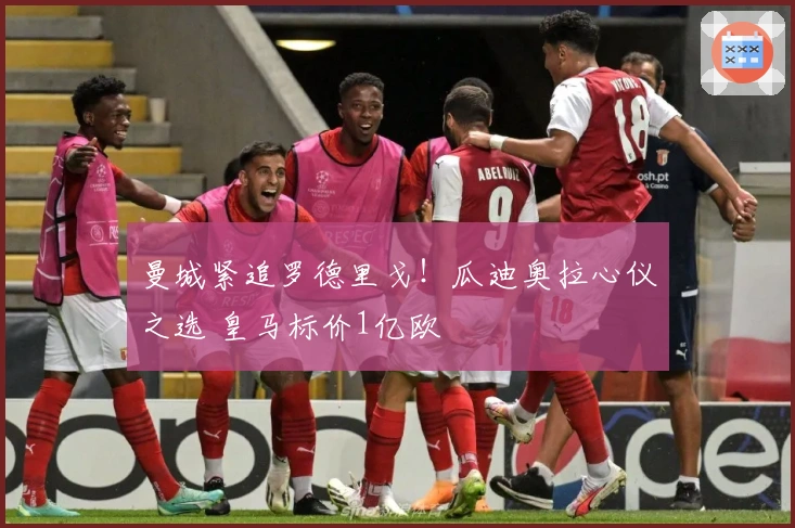 曼城紧追罗德里戈！瓜迪奥拉心仪之选 皇马标价1亿欧