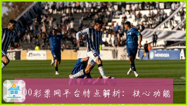 500彩票网平台特点解析：核心功能亮点、用户口碑评价与操作体验分享