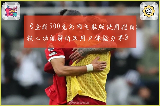 《全新500竞彩网电脑版使用指南：核心功能解析及用户体验分享》