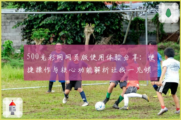 500竞彩网网页版使用体验分享：便捷操作与核心功能解析让我一见倾心