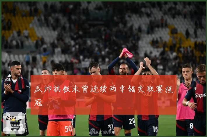 瓜帅执教未曾连续两季错失联赛桂冠