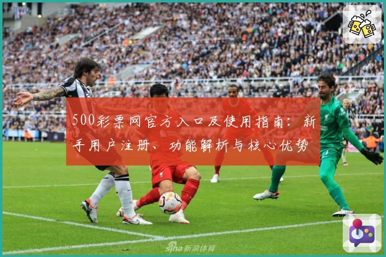 500彩票网官方入口及使用指南：新手用户注册、功能解析与核心优势详解