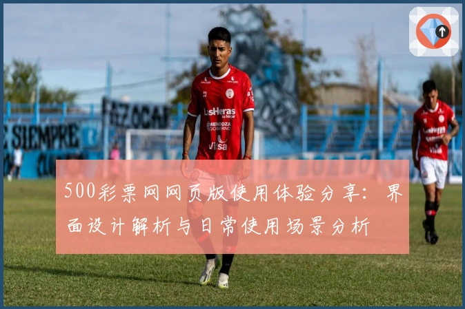 500彩票网网页版使用体验分享:界面设计解析与日常使用场景分析