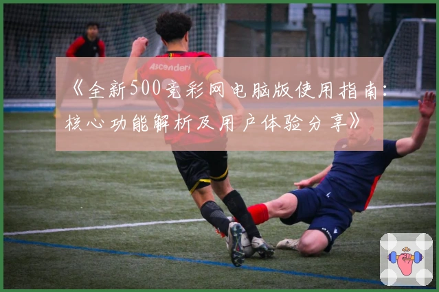 《全新500竞彩网电脑版使用指南：核心功能解析及用户体验分享》