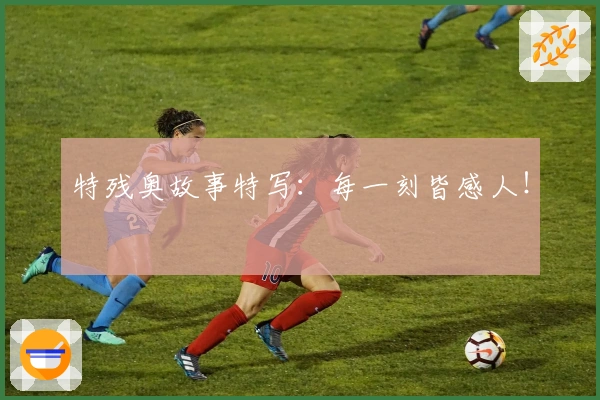 特残奥故事特写：每一刻皆感人！