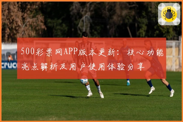 500彩票网APP版本更新：核心功能亮点解析及用户使用体验分享