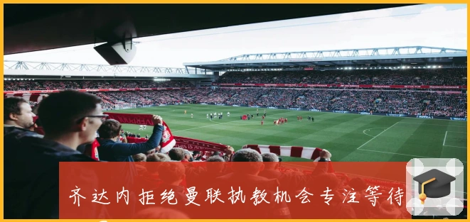 齐达内拒绝曼联执教机会专注等待法国队