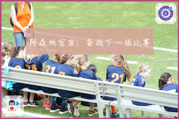 阿森纳官宣：备战下一场比赛
