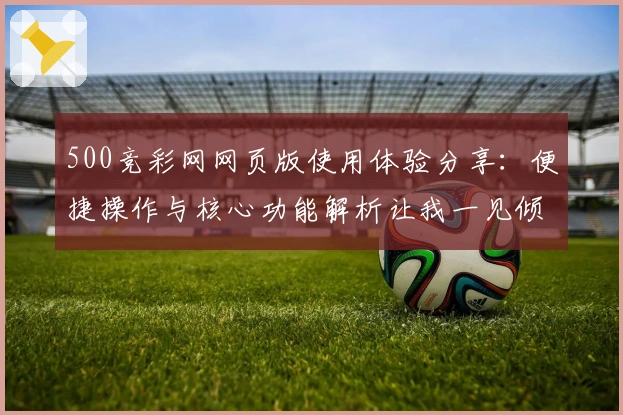 500竞彩网网页版使用体验分享:便捷操作与核心功能解析让我一见倾心