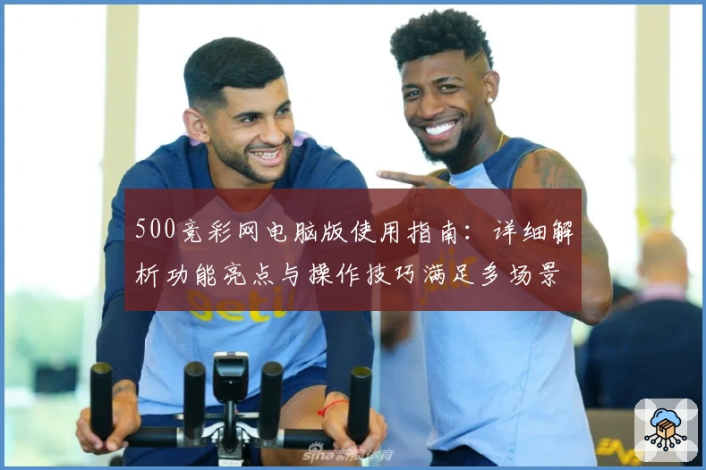 500竞彩网电脑版使用指南:详细解析功能亮点与操作技巧满足多场景需求
