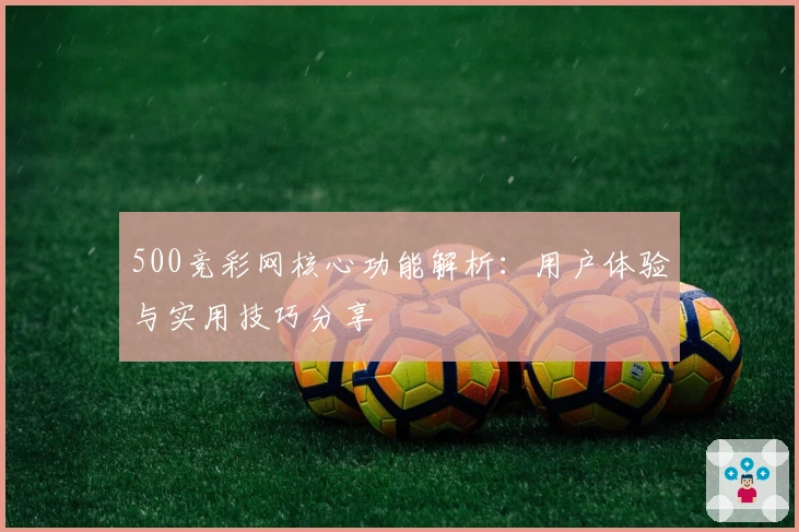 500竞彩网核心功能解析：用户体验与实用技巧分享