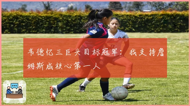 韦德忆三巨头目标冠军：我支持詹姆斯成核心第一人