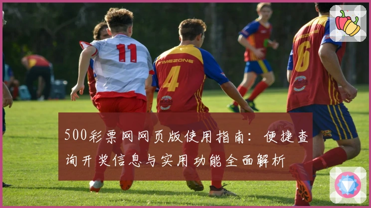 500彩票网网页版使用指南:便捷查询开奖信息与实用功能全面解析