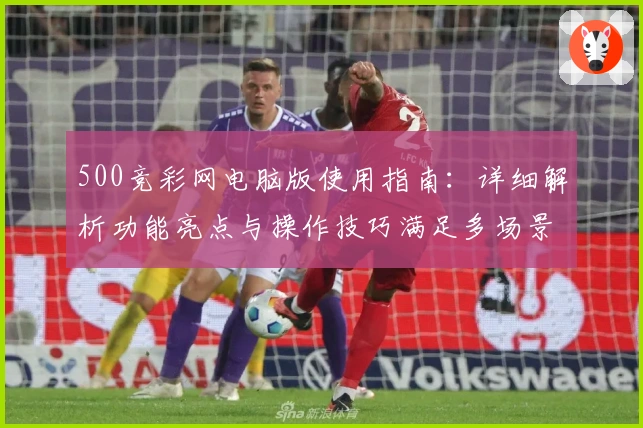500竞彩网电脑版使用指南：详细解析功能亮点与操作技巧满足多场景需求