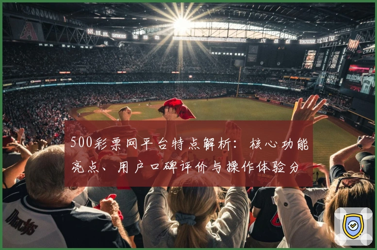 500彩票网平台特点解析：核心功能亮点、用户口碑评价与操作体验分享