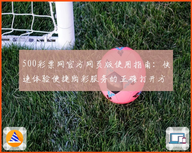 500彩票网官方网页版使用指南：快速体验便捷购彩服务的正确打开方式