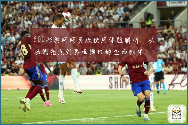 500彩票网网页版使用体验解析：从功能亮点到界面操作的全面测评