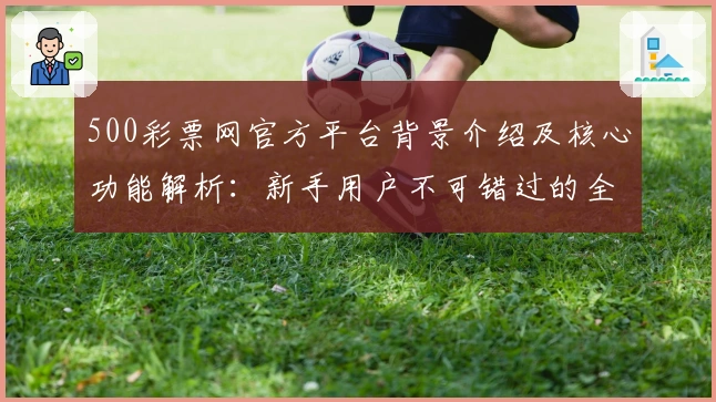 500彩票网官方平台背景介绍及核心功能解析：新手用户不可错过的全面解析