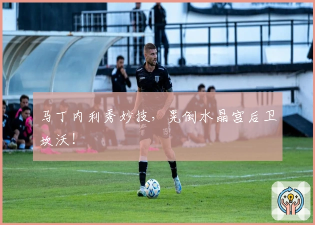 马丁内利秀妙技，晃倒水晶宫后卫坎沃！