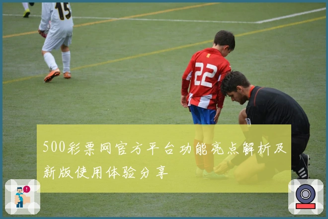500彩票网官方平台功能亮点解析及新版使用体验分享