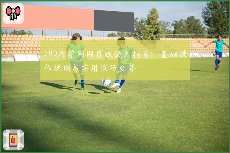 500彩票网网页版使用指南：基础操作说明与实用技巧分享